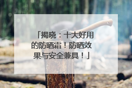 揭晓：十大好用的防晒霜！防晒效果与安全兼具！
