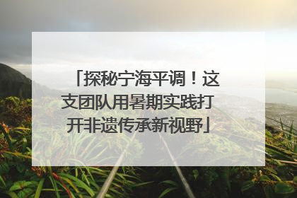 探秘宁海平调！这支团队用暑期实践打开非遗传承新视野