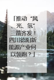 推动“风、光、氢”三箭齐发！四川德阳新能源产业何以领跑？