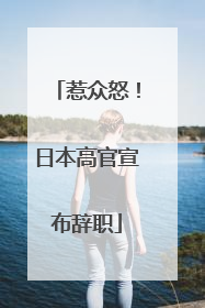 惹众怒！日本高官宣布辞职
