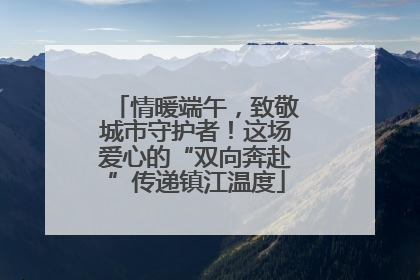 情暖端午，致敬城市守护者！这场爱心的“双向奔赴”传递镇江温度