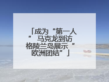 成为“第一人” 马克龙到访格陵兰岛展示“欧洲团结”