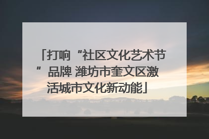 打响“社区文化艺术节”品牌 潍坊市奎文区激活城市文化新动能