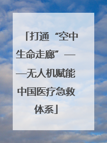 打通“空中生命走廊”——无人机赋能中国医疗急救体系
