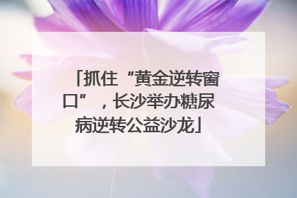 抓住“黄金逆转窗口”，长沙举办糖尿病逆转公益沙龙