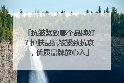 抗皱紧致哪个品牌好？护肤品抗皱紧致抗衰，优质品牌放心入