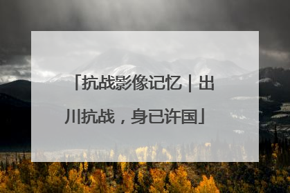 抗战影像记忆｜出川抗战，身已许国