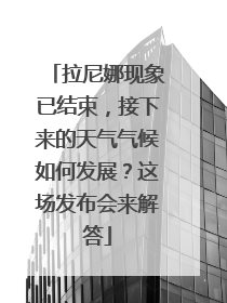 拉尼娜现象已结束，接下来的天气气候如何发展？这场发布会来解答