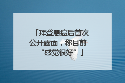 拜登患癌后首次公开露面，称目前“感觉很好”