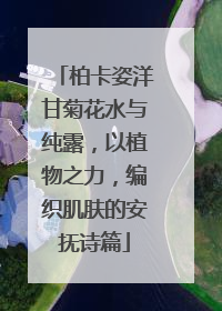 柏卡姿洋甘菊花水与纯露，以植物之力，编织肌肤的安抚诗篇