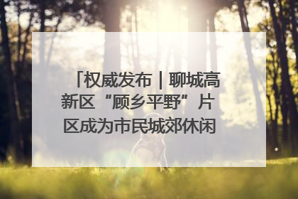 权威发布｜聊城高新区“顾乡平野”片区成为市民城郊休闲全新目的地