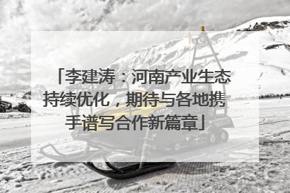 李建涛：河南产业生态持续优化，期待与各地携手谱写合作新篇章