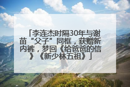 李连杰时隔30年与谢苗“父子”同框，获赠新内裤，梦回《给爸爸的信》《新少林五祖》