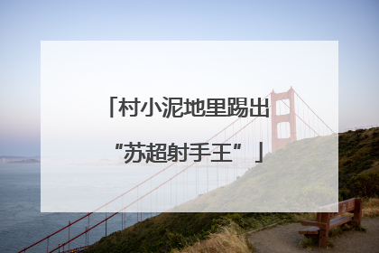 村小泥地里踢出“苏超射手王”