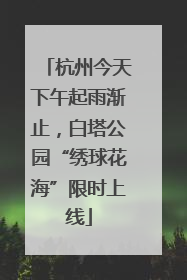 杭州今天下午起雨渐止，白塔公园“绣球花海”限时上线