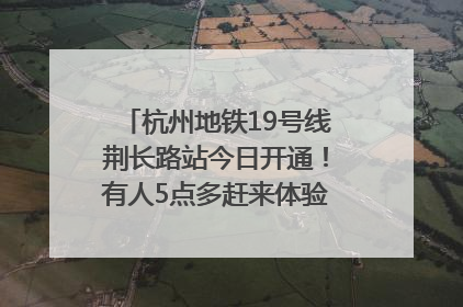 杭州地铁19号线荆长路站今日开通！有人5点多赶来体验：太方便了