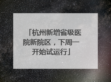 杭州新增省级医院新院区，下周一开始试运行