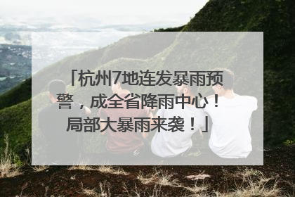 杭州7地连发暴雨预警，成全省降雨中心！局部大暴雨来袭！
