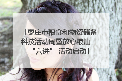 枣庄市粮食和物资储备科技活动周暨放心粮油 “六进” 活动启动