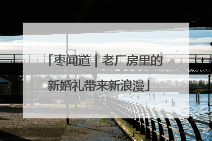 枣闻道｜老厂房里的新婚礼带来新浪漫