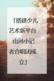 搭建少儿艺术新平台 山河小记者合唱团成立
