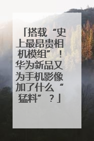 搭载“史上最昂贵相机模组”！华为新品又为手机影像加了什么“猛料”？