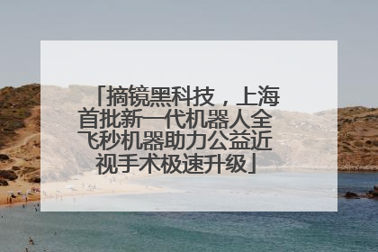 摘镜黑科技，上海首批新一代机器人全飞秒机器助力公益近视手术极速升级