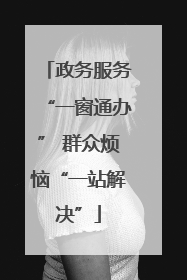 政务服务“一窗通办” 群众烦恼“一站解决”