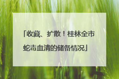 收藏、扩散！桂林全市蛇毒血清的储备情况