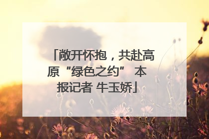 敞开怀抱，共赴高原“绿色之约” 本报记者 牛玉娇