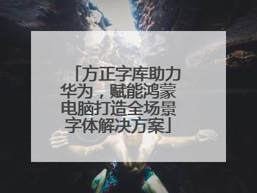 方正字库助力华为，赋能鸿蒙电脑打造全场景字体解决方案