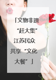 文物非遗“赶大集” 江苏民众共享“文化大餐”