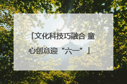 文化科技巧融合 童心创意迎“六一”
