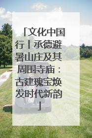 文化中国行丨承德避暑山庄及其周围寺庙：古建瑰宝焕发时代新韵