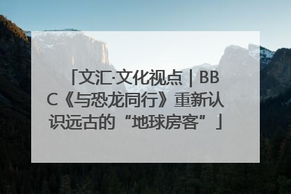 文汇·文化视点｜BBC《与恐龙同行》重新认识远古的“地球房客”