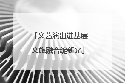 文艺演出进基层 文旅融合绽新光