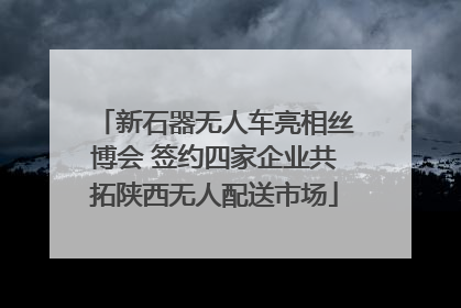 新石器无人车亮相丝博会 签约四家企业共拓陕西无人配送市场