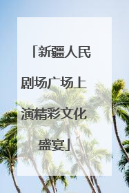 新疆人民剧场广场上演精彩文化盛宴