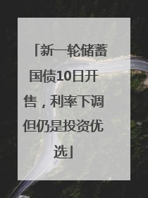新一轮储蓄国债10日开售，利率下调但仍是投资优选