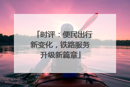 时评：便民出行新变化，铁路服务升级新篇章