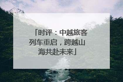 时评：中越旅客列车重启，跨越山海共赴未来