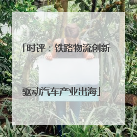 时评：铁路物流创新驱动汽车产业出海