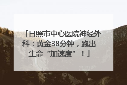 日照市中心医院神经外科：黄金38分钟，跑出生命“加速度”！