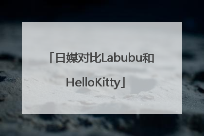 日媒对比Labubu和HelloKitty