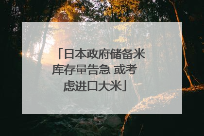日本政府储备米库存量告急 或考虑进口大米
