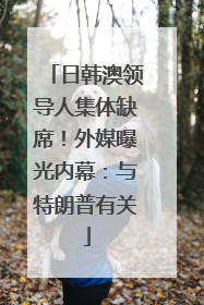 日韩澳领导人集体缺席！外媒曝光内幕：与特朗普有关