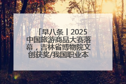 早八条丨2025中国旅游商品大赛落幕，吉林省博物院文创获奖/我国职业本科高校加速扩容