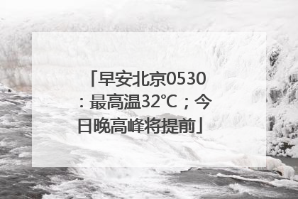 早安北京0530：最高温32℃；今日晚高峰将提前