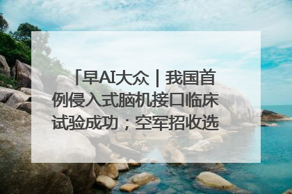早AI大众｜我国首例侵入式脑机接口临床试验成功；空军招收选拔女飞行学员
