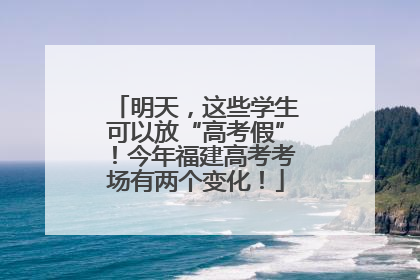 明天，这些学生可以放“高考假”！今年福建高考考场有两个变化！